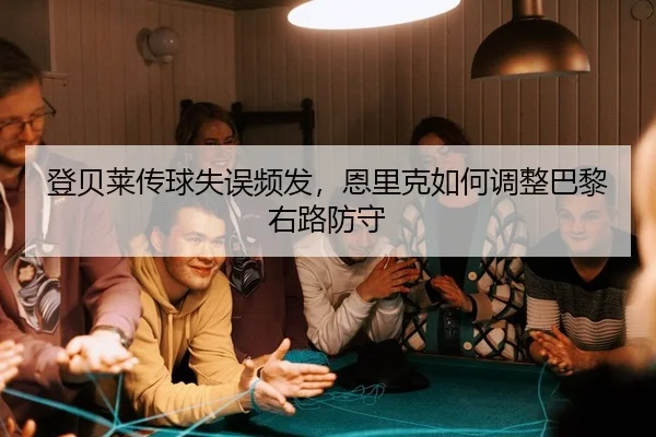 登贝莱传球失误频发，恩里克如何调整巴黎右路防守